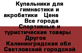 Купальники для гимнастики и акробатики › Цена ­ 1 500 - Все города Спортивные и туристические товары » Другое   . Калининградская обл.,Светловский городской округ 
